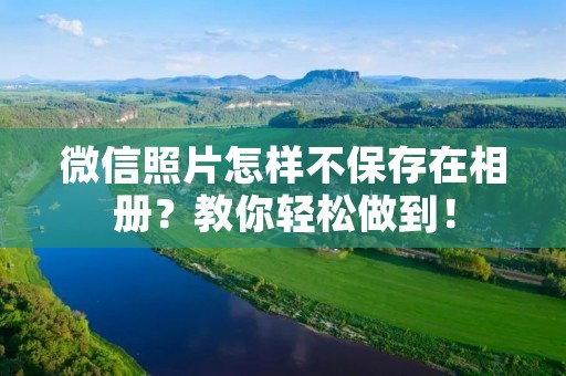 微信照片怎样不保存在相册?教你轻松做到!