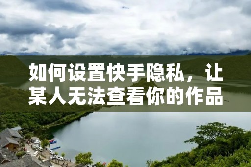 如何设置快手隐私,让某人无法查看你的作品?