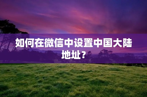 如何在微信中设置中国大陆地址?
