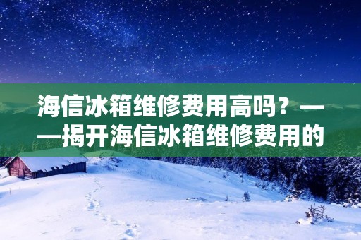 海信冰箱维修费用高吗?——揭开海信冰箱维修费用的真相 海信冰箱维修费用高吗?——揭开海信冰箱维修费用的真相