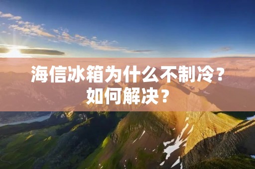海信冰箱为什么不制冷？如何解决？