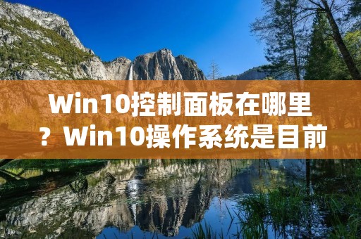 Win10控制面板在哪里?Win10操作系统是目前最流行的操作系统之一,但对于很多用户来说,找到控制面板并不是一件容易的事情。本篇文章将为大家详细介绍Win10控制面板的位置和使用方法。