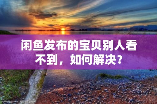 闲鱼发布的宝贝别人看不到,如何解决?