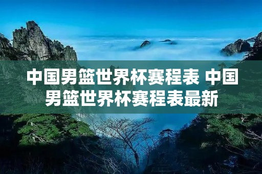 中国男篮世界杯赛程表 中国男篮世界杯赛程表最新 中国男篮世界杯赛程表 中国男篮世界杯赛程表最新