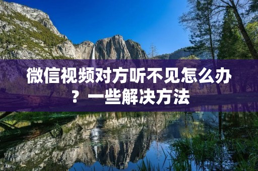 微信视频对方听不见怎么办?一些解决方法