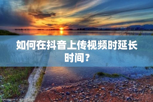 如何在抖音上传视频时延长时间?