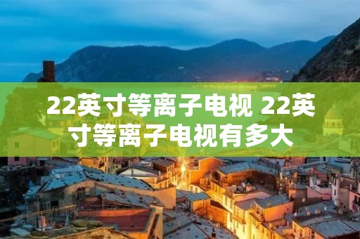 22英寸等离子电视 22英寸等离子电视有多大 22英寸等离子电视 22英寸等离子电视有多大