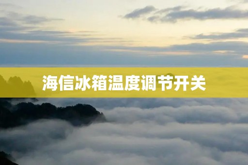 海信冰箱温度调节开关:让你的食品保持最佳状态 海信冰箱温度调节开关:让你的食品保持最佳状态