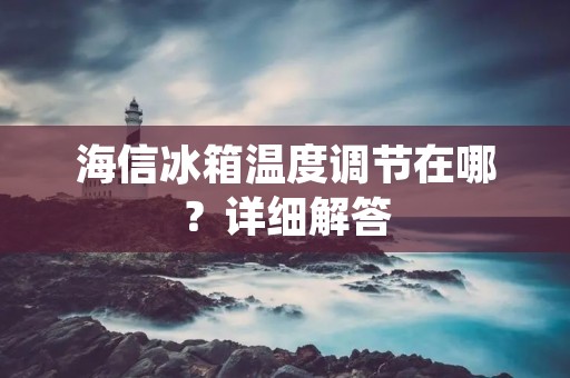 海信冰箱温度调节在哪？详细解答