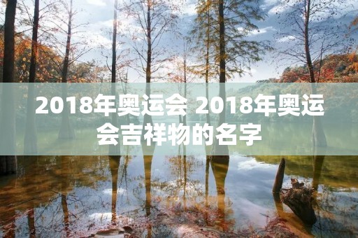 2018年奥运会 2018年奥运会吉祥物的名字 2018年奥运会 2018年奥运会吉祥物的名字