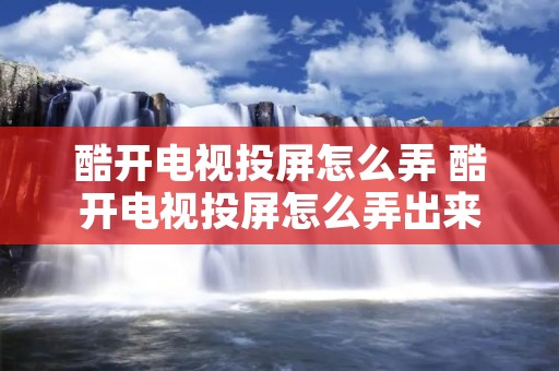 酷开电视投屏怎么弄 酷开电视投屏怎么弄出来