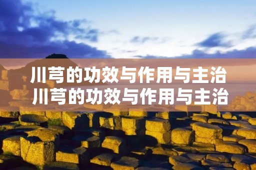 川芎的功效与作用与主治 川芎的功效与作用与主治中草药 中药世家