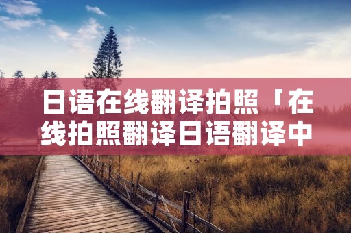 日语在线翻译拍照「在线拍照翻译日语翻译中文」 日语在线翻译拍照「在线拍照翻译日语翻译中文」