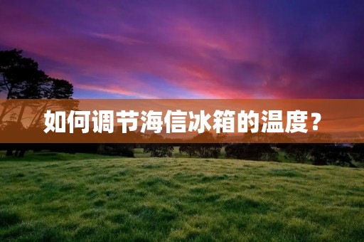 如何调节海信冰箱的温度? 如何调节海信冰箱的温度?