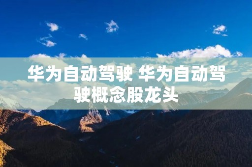 华为自动驾驶 华为自动驾驶概念股龙头 华为自动驾驶 华为自动驾驶概念股龙头