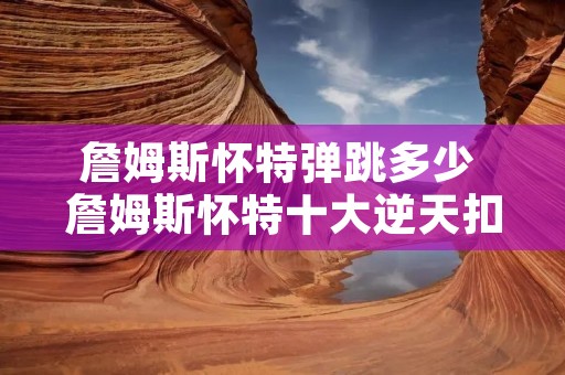 詹姆斯怀特弹跳多少 詹姆斯怀特十大逆天扣篮