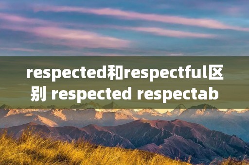 respected和respectful区别 respected respectable respectful的区别