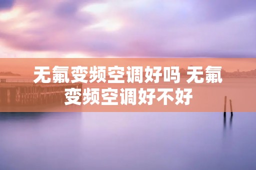 无氟变频空调好吗 无氟变频空调好不好