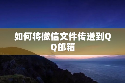 如何将微信文件传送到QQ邮箱