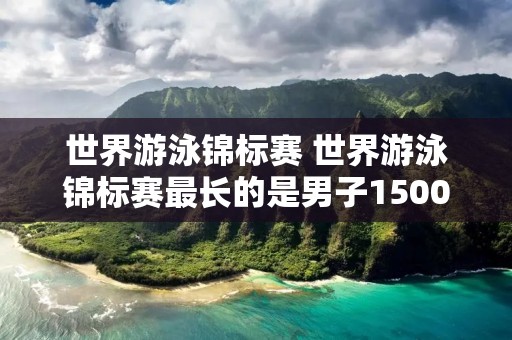 世界游泳锦标赛 世界游泳锦标赛最长的是男子1500米什么勇士 世界游泳锦标赛 世界游泳锦标赛最长的是男子1500米什么勇士
