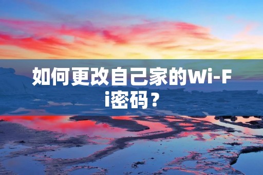 如何更改自己家的Wi-Fi密码?