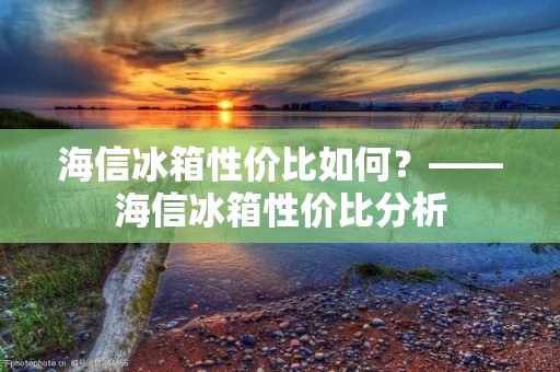 海信冰箱性价比如何?——海信冰箱性价比分析 海信冰箱性价比如何?——海信冰箱性价比分析