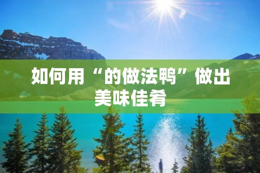 如何用“的做法鸭”做出美味佳肴 如何用“的做法鸭”做出美味佳肴