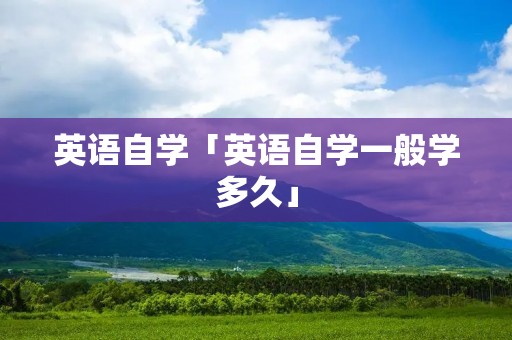 英语自学「英语自学一般学多久」