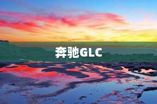 奔驰GLC:一款高品质豪华SUV 奔驰GLC:一款高品质豪华SUV