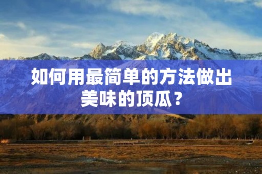 如何用最简单的方法做出美味的顶瓜? 如何用最简单的方法做出美味的顶瓜?