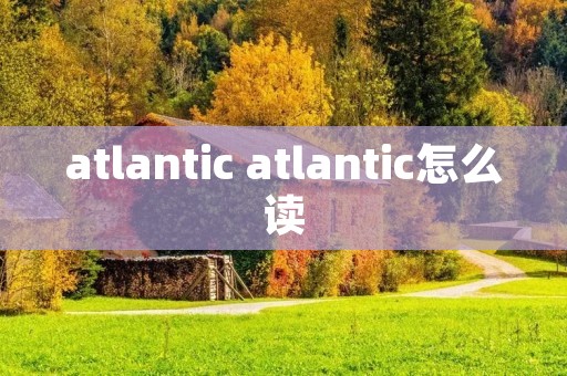 atlantic atlantic怎么读 atlantic atlantic怎么读