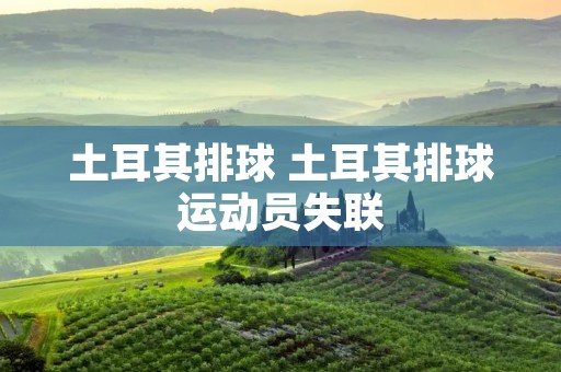 土耳其排球 土耳其排球运动员失联