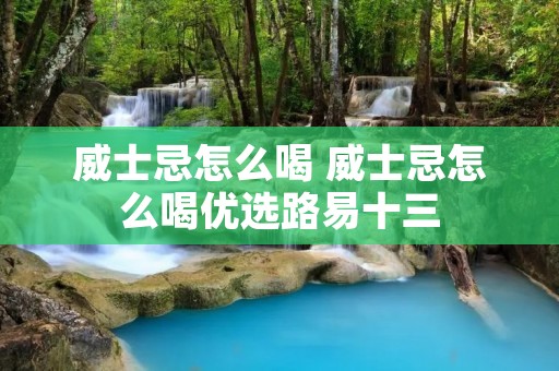 威士忌怎么喝 威士忌怎么喝优选路易十三 威士忌怎么喝 威士忌怎么喝优选路易十三