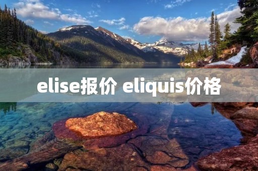elise报价 eliquis价格 elise报价 eliquis价格
