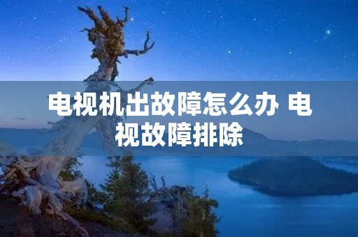 电视机出故障怎么办 电视故障排除
