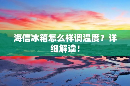 海信冰箱怎么样调温度？详细解读！