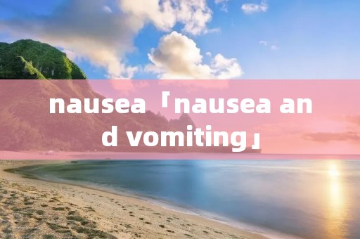 nausea「nausea and vomiting」