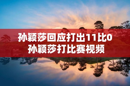 孙颖莎回应打出11比0 孙颖莎打比赛视频