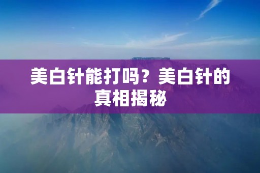 美白针能打吗?美白针的真相揭秘