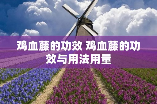 鸡血藤的功效 鸡血藤的功效与用法用量