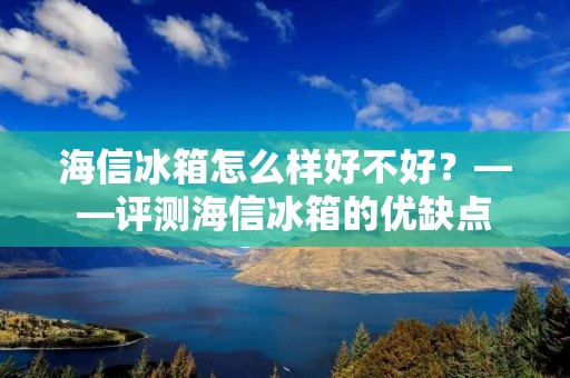 海信冰箱怎么样好不好？——评测海信冰箱的优缺点