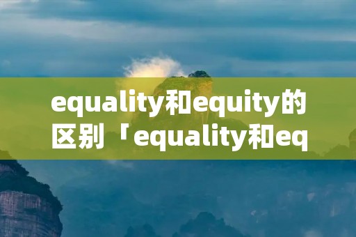 equality和equity的区别「equality和equity的区别英语作文200词」
