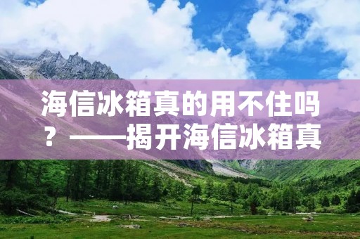 海信冰箱真的用不住吗？——揭开海信冰箱真相