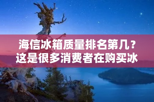 海信冰箱质量排名第几?这是很多消费者在购买冰箱时关心的问题。据不完全统计,海信冰箱在国内市场的销量一直处于前列,也在一定程度上反映了其质量的优劣。那么,海信冰箱在质量排名中究竟排名第几呢?下面我们将从多个方面进行分析。 海信冰箱质量排名第几?这是很多消费者在购买冰箱时关心的问题。据不完全统计,海信冰箱在国内市场的销量一直处于前列,也在一定程度上反映了其质量的优劣。那么,海信冰箱在质量排名中究竟排名第几呢?下面我们将从多个方面进行分析。