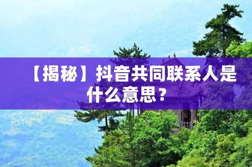 【揭秘】抖音共同联系人是什么意思?