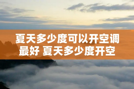 夏天多少度可以开空调最好 夏天多少度开空调最为合适