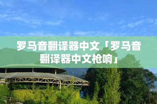 罗马音翻译器中文「罗马音翻译器中文枪响」