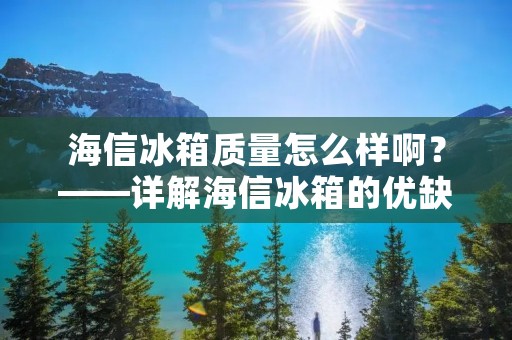 海信冰箱质量怎么样啊？——详解海信冰箱的优缺点