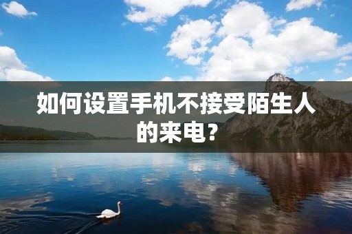 如何设置手机不接受陌生人的来电?
