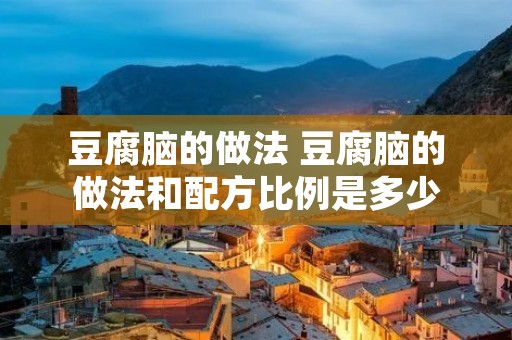 豆腐脑的做法 豆腐脑的做法和配方比例是多少